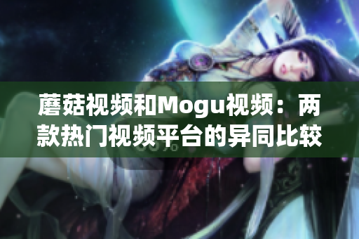 蘑菇視頻和Mogu視頻：兩款熱門視頻平臺(tái)的異同比較