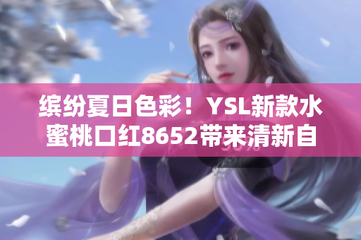 繽紛夏日色彩！YSL新款水蜜桃口紅8652帶來清新自然妝容