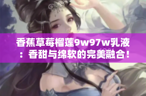 香蕉草莓榴蓮9w97w乳液：香甜與綿軟的完美融合！