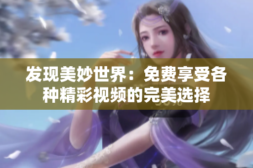 發(fā)現(xiàn)美妙世界：免費(fèi)享受各種精彩視頻的完美選擇