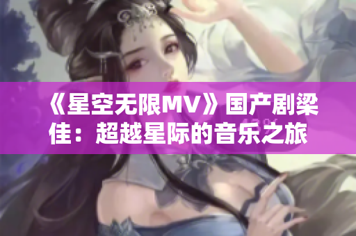 《星空無(wú)限MV》國(guó)產(chǎn)劇梁佳：超越星際的音樂(lè)之旅