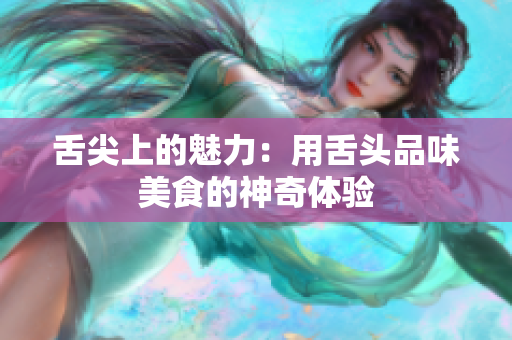 舌尖上的魅力：用舌頭品味美食的神奇體驗(yàn)
