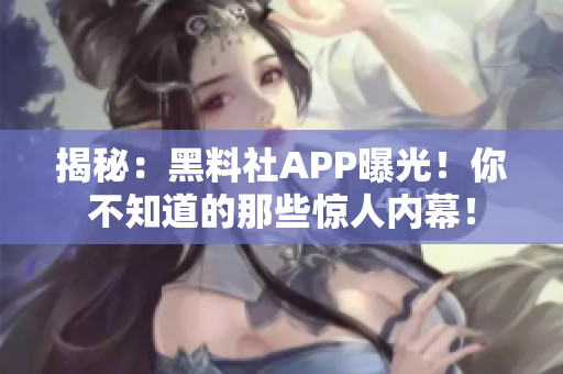 揭秘：黑料社APP曝光！你不知道的那些驚人內(nèi)幕！