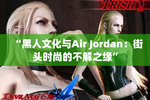 “黑人文化與Air Jordan：街頭時(shí)尚的不解之緣”