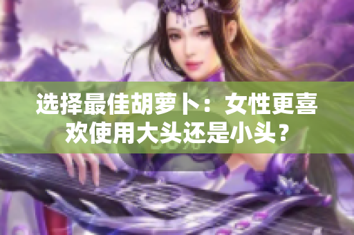 選擇最佳胡蘿卜：女性更喜歡使用大頭還是小頭？