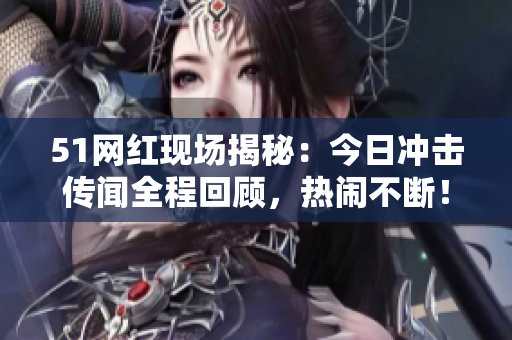 51網(wǎng)紅現(xiàn)場(chǎng)揭秘：今日沖擊傳聞全程回顧，熱鬧不斷！