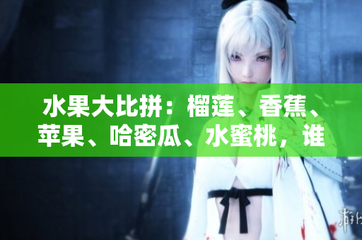 水果大比拼：榴蓮、香蕉、蘋果、哈密瓜、水蜜桃，誰是最好吃的？
