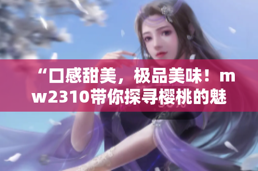 “口感甜美，極品美味！mw2310帶你探尋櫻桃的魅力”