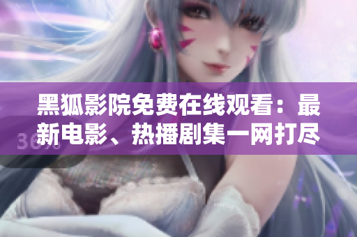 黑狐影院免費(fèi)在線觀看：最新電影、熱播劇集一網(wǎng)打盡！