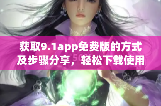 獲取9.1app免費(fèi)版的方式及步驟分享，輕松下載使用指南