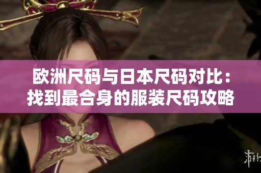 歐洲尺碼與日本尺碼對(duì)比：找到最合身的服裝尺碼攻略