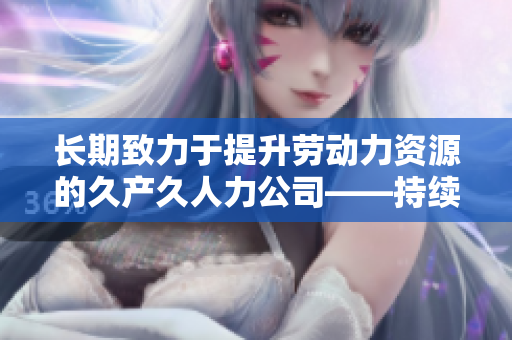 長(zhǎng)期致力于提升勞動(dòng)力資源的久產(chǎn)久人力公司——持續(xù)為企業(yè)發(fā)展提供穩(wěn)定支持