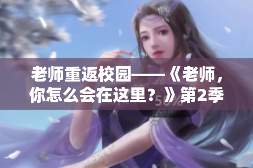 老師重返校園——《老師，你怎么會在這里？》第2季熱播