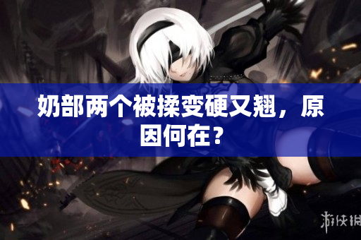 奶部兩個被揉變硬又翹，原因何在？