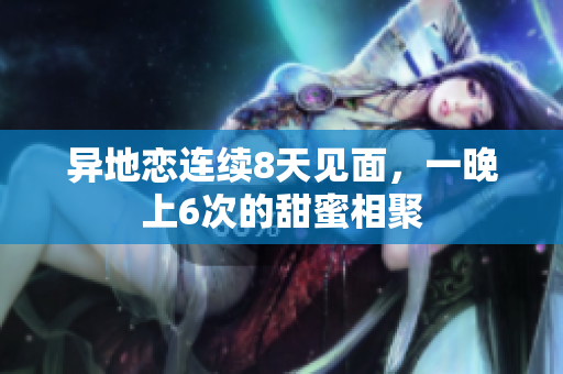 異地戀連續(xù)8天見面，一晚上6次的甜蜜相聚