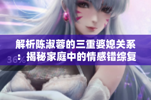 解析陳淑蓉的三重婆媳關(guān)系：揭秘家庭中的情感錯(cuò)綜復(fù)雜