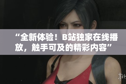 “全新體驗！B站獨家在線播放，觸手可及的精彩內(nèi)容”