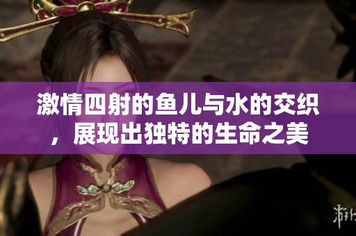 激情四射的魚兒與水的交織，展現(xiàn)出獨特的生命之美