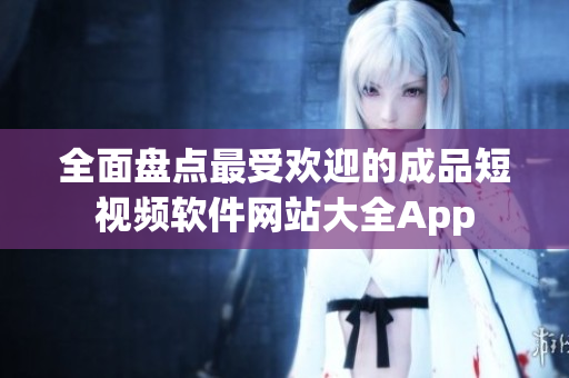 全面盤點(diǎn)最受歡迎的成品短視頻軟件網(wǎng)站大全App