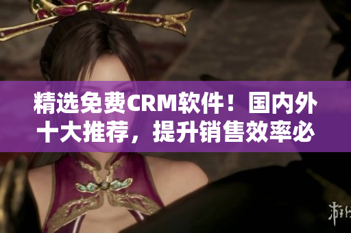 精選免費(fèi)CRM軟件！國內(nèi)外十大推薦，提升銷售效率必備選擇