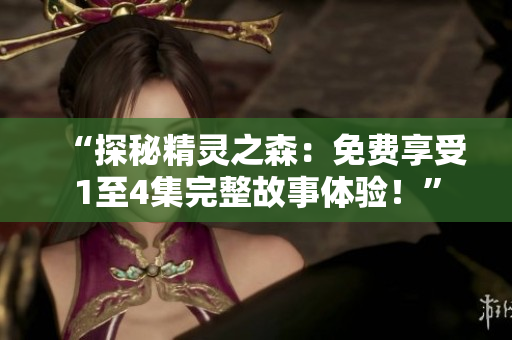 “探秘精靈之森：免費(fèi)享受1至4集完整故事體驗(yàn)！”