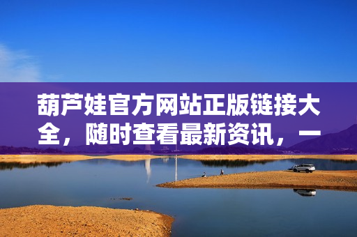 葫蘆娃官方網(wǎng)站正版鏈接大全，隨時(shí)查看最新資訊，一鍵進(jìn)入精彩世界