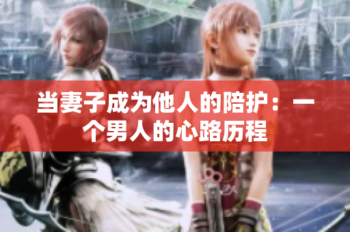 當(dāng)妻子成為他人的陪護(hù)：一個男人的心路歷程