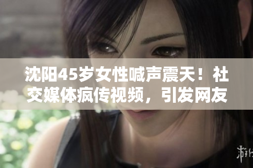 沈陽45歲女性喊聲震天！社交媒體瘋傳視頻，引發(fā)網(wǎng)友熱議