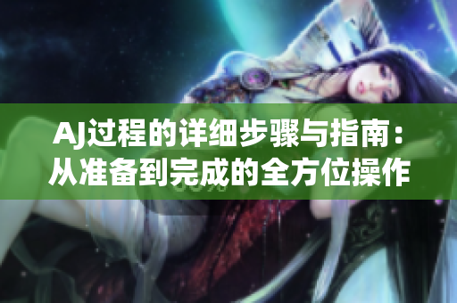 AJ過程的詳細(xì)步驟與指南：從準(zhǔn)備到完成的全方位操作解析