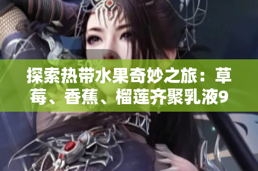 探索熱帶水果奇妙之旅：草莓、香蕉、榴蓮齊聚乳液9w97w