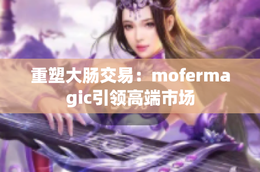 重塑大腸交易：mofermagic引領(lǐng)高端市場