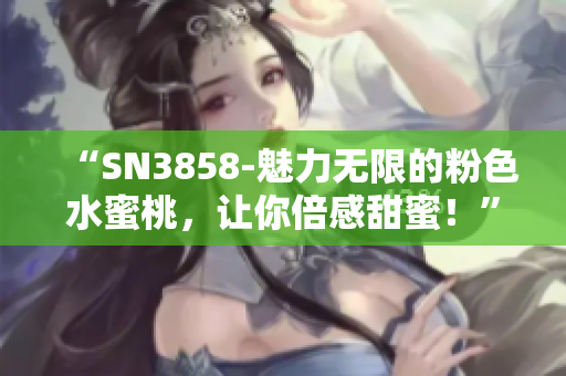 “SN3858-魅力無限的粉色水蜜桃，讓你倍感甜蜜！”