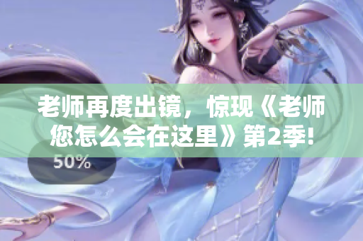 老師再度出鏡，驚現(xiàn)《老師您怎么會(huì)在這里》第2季!