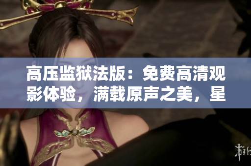 高壓監(jiān)獄法版：免費高清觀影體驗，滿載原聲之美，星光熠熠閃耀