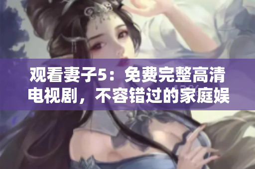 觀看妻子5：免費(fèi)完整高清電視劇，不容錯(cuò)過(guò)的家庭娛樂(lè)選擇