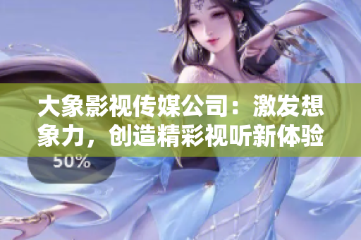 大象影視傳媒公司：激發(fā)想象力，創(chuàng)造精彩視聽(tīng)新體驗(yàn)