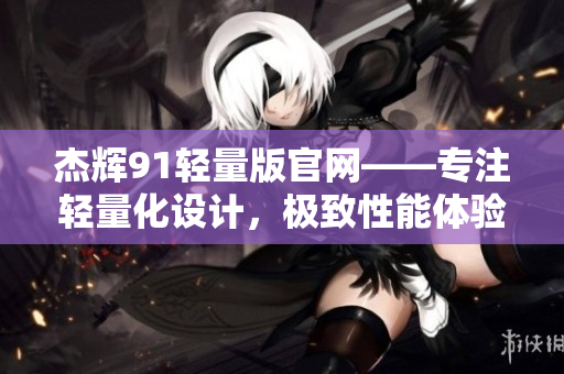 杰輝91輕量版官網(wǎng)——專注輕量化設(shè)計，極致性能體驗