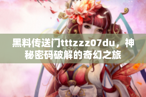 黑料傳送門tttzzz07du，神秘密碼破解的奇幻之旅