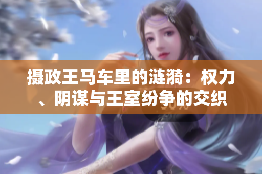 攝政王馬車?yán)锏臐i漪：權(quán)力、陰謀與王室紛爭(zhēng)的交織