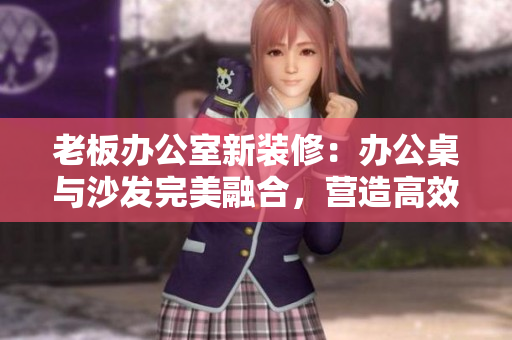 老板辦公室新裝修：辦公桌與沙發(fā)完美融合，營造高效舒適工作環(huán)境