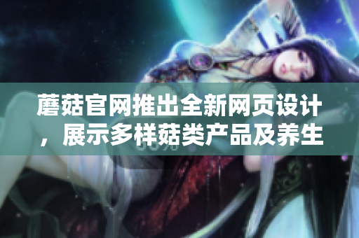 蘑菇官網(wǎng)推出全新網(wǎng)頁(yè)設(shè)計(jì)，展示多樣菇類產(chǎn)品及養(yǎng)生知識(shí)