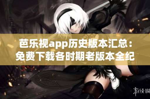 芭樂(lè)視app歷史版本匯總：免費(fèi)下載各時(shí)期老版本全紀(jì)實(shí)