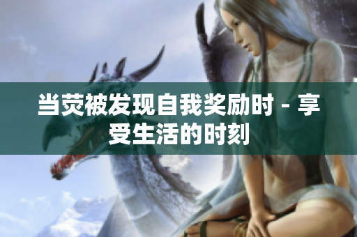 當(dāng)熒被發(fā)現(xiàn)自我獎(jiǎng)勵(lì)時(shí) - 享受生活的時(shí)刻