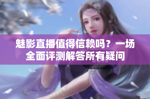 魅影直播值得信賴嗎？一場全面評測解答所有疑問