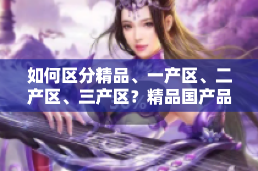 如何區(qū)分精品、一產(chǎn)區(qū)、二產(chǎn)區(qū)、三產(chǎn)區(qū)？精品國產(chǎn)品質(zhì)高，產(chǎn)區(qū)需分清