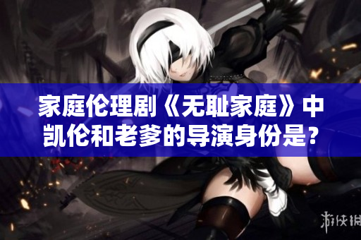 家庭倫理劇《無恥家庭》中凱倫和老爹的導(dǎo)演身份是？