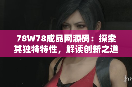 78W78成品網(wǎng)源碼：探索其獨特特性，解讀創(chuàng)新之道
