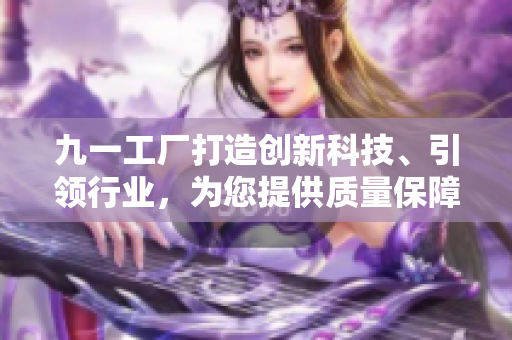九一工廠打造創(chuàng)新科技、引領行業(yè)，為您提供質(zhì)量保障