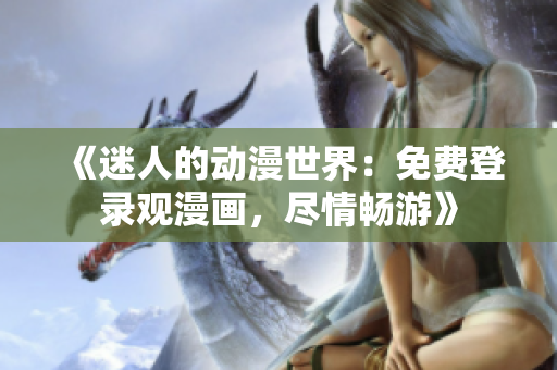 《迷人的動(dòng)漫世界：免費(fèi)登錄觀漫畫，盡情暢游》