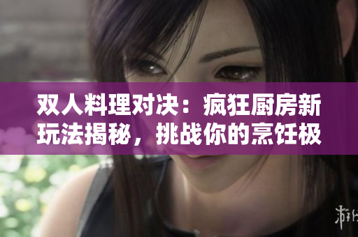 雙人料理對(duì)決：瘋狂廚房新玩法揭秘，挑戰(zhàn)你的烹飪極限!